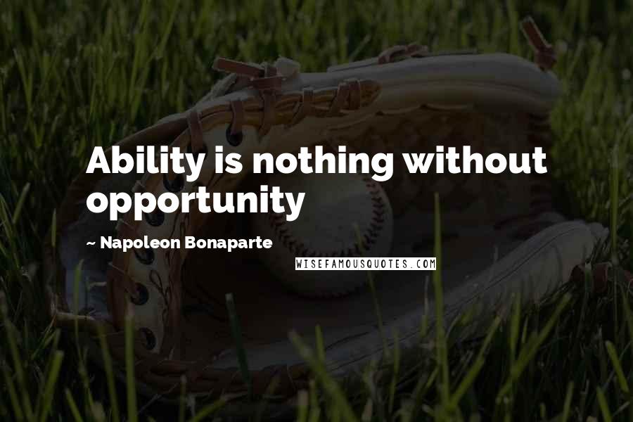 Napoleon Bonaparte Quotes: Ability is nothing without opportunity