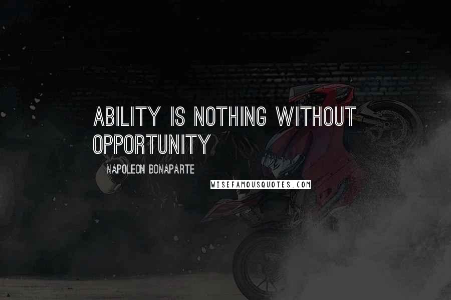 Napoleon Bonaparte Quotes: Ability is nothing without opportunity