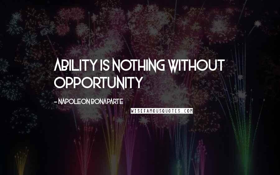 Napoleon Bonaparte Quotes: Ability is nothing without opportunity