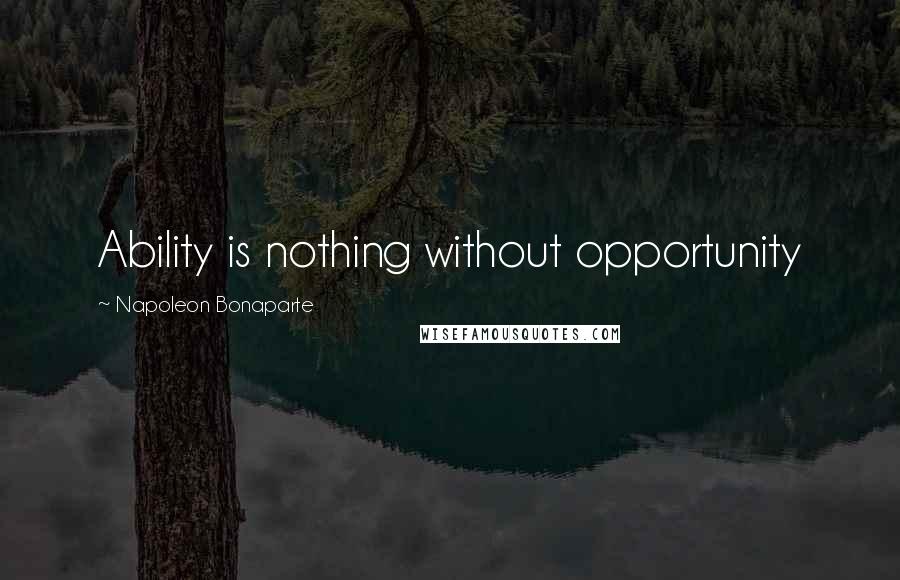 Napoleon Bonaparte Quotes: Ability is nothing without opportunity