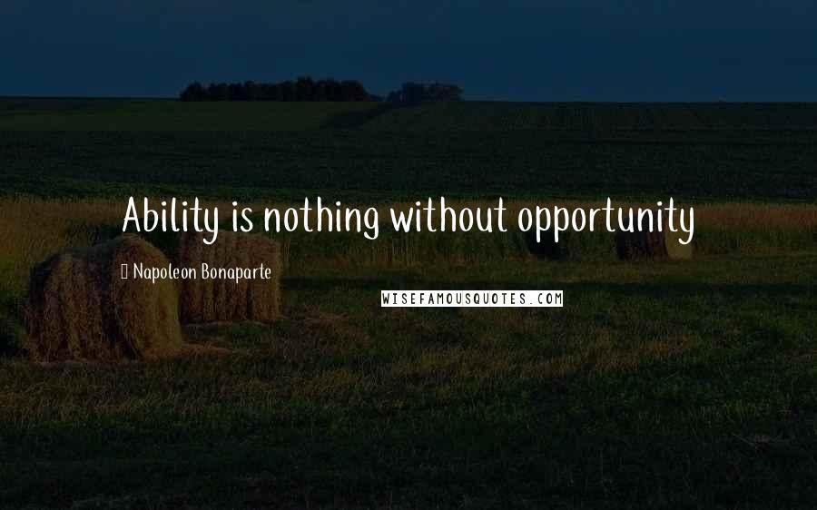 Napoleon Bonaparte Quotes: Ability is nothing without opportunity
