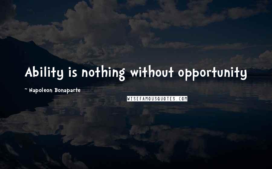 Napoleon Bonaparte Quotes: Ability is nothing without opportunity