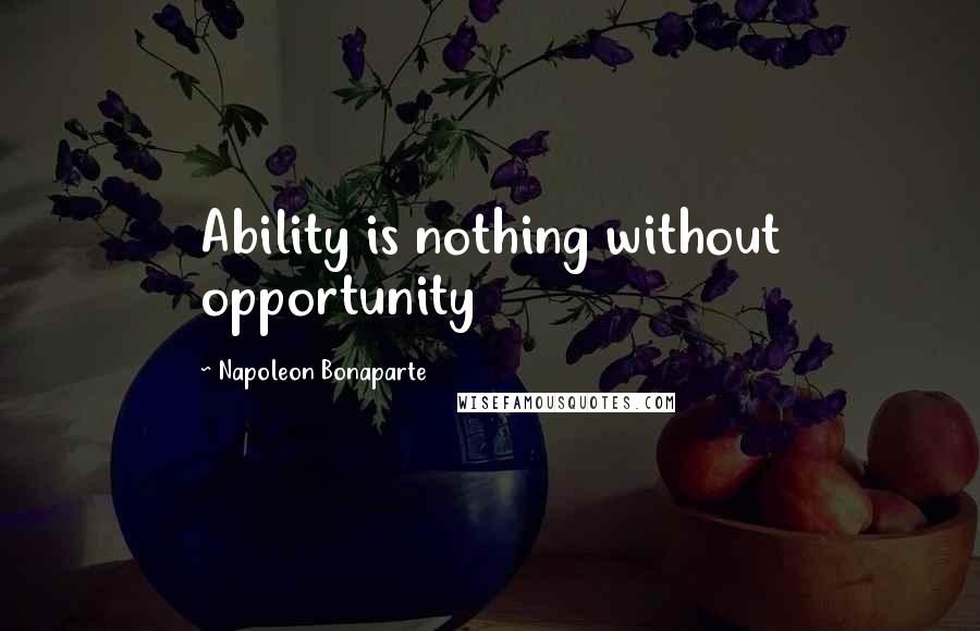 Napoleon Bonaparte Quotes: Ability is nothing without opportunity