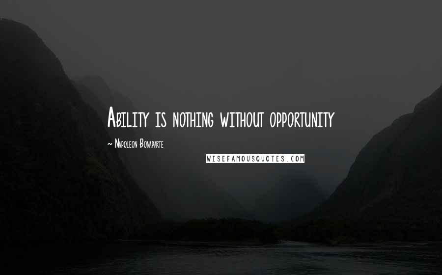 Napoleon Bonaparte Quotes: Ability is nothing without opportunity
