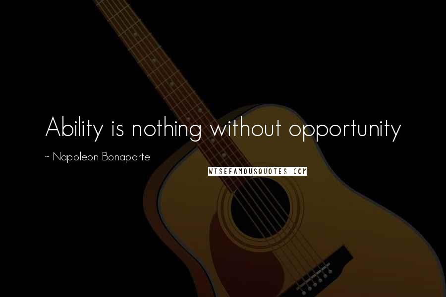 Napoleon Bonaparte Quotes: Ability is nothing without opportunity