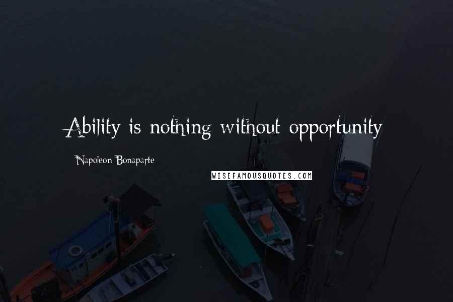 Napoleon Bonaparte Quotes: Ability is nothing without opportunity