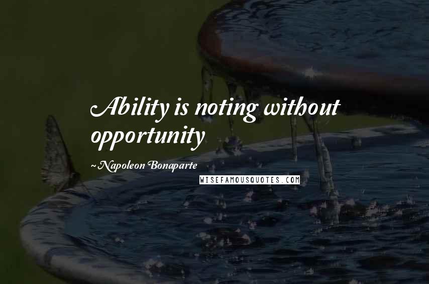 Napoleon Bonaparte Quotes: Ability is noting without opportunity