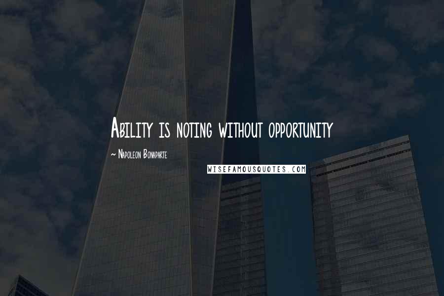 Napoleon Bonaparte Quotes: Ability is noting without opportunity