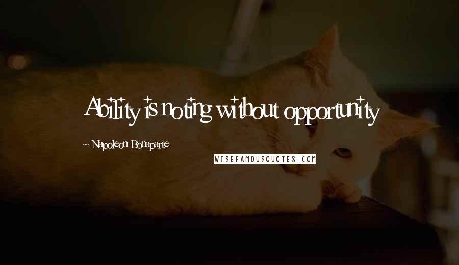 Napoleon Bonaparte Quotes: Ability is noting without opportunity