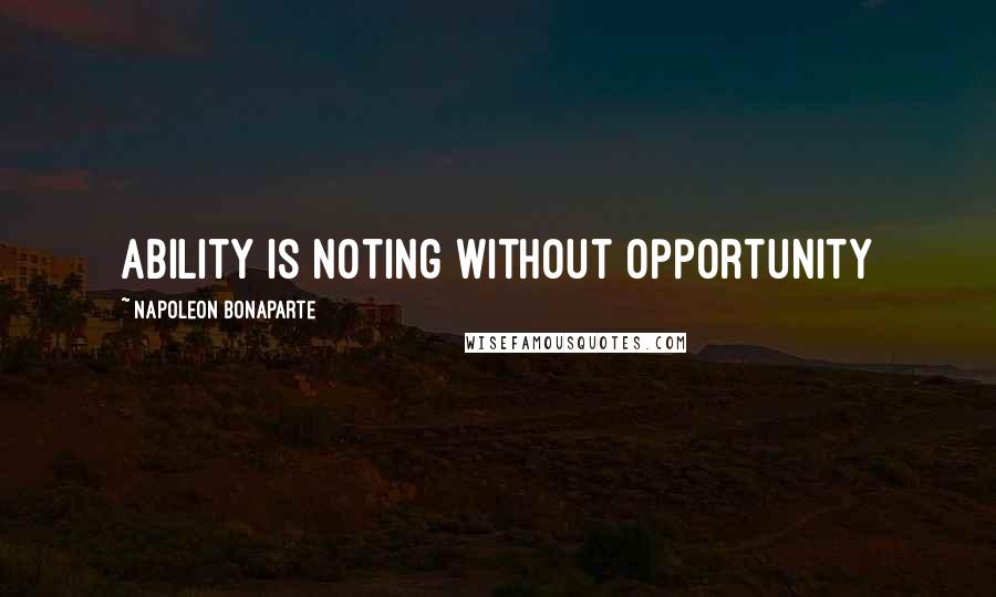 Napoleon Bonaparte Quotes: Ability is noting without opportunity
