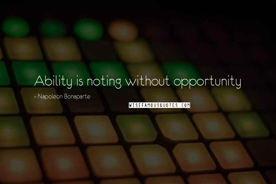 Napoleon Bonaparte Quotes: Ability is noting without opportunity
