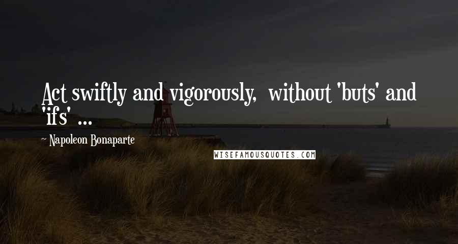 Napoleon Bonaparte Quotes: Act swiftly and vigorously, without 'buts' and 'ifs' ...