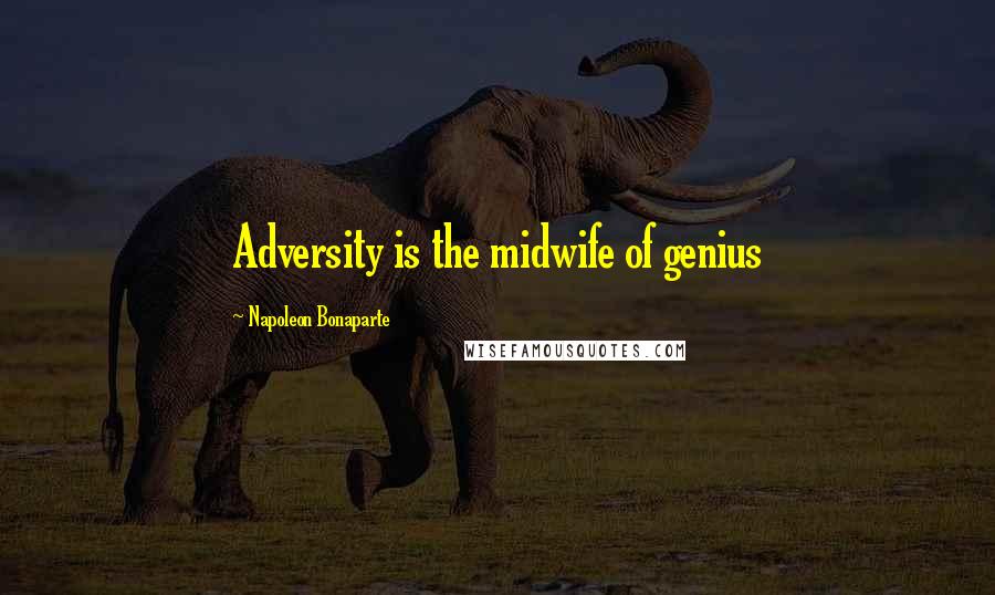 Napoleon Bonaparte Quotes: Adversity is the midwife of genius