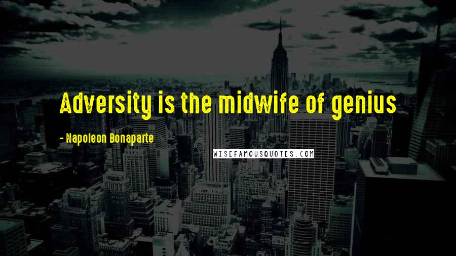 Napoleon Bonaparte Quotes: Adversity is the midwife of genius