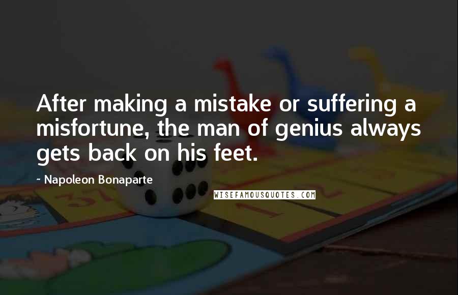 Napoleon Bonaparte Quotes: After making a mistake or suffering a misfortune, the man of genius always gets back on his feet.