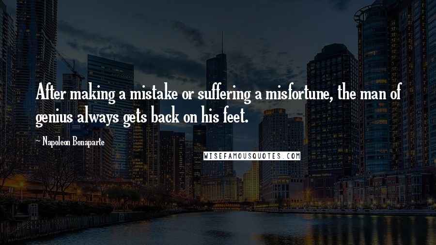 Napoleon Bonaparte Quotes: After making a mistake or suffering a misfortune, the man of genius always gets back on his feet.