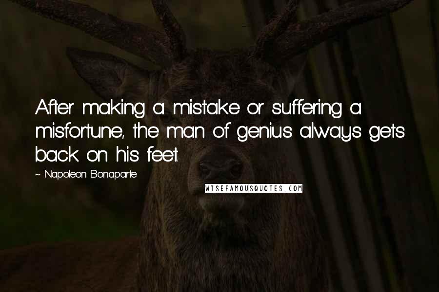 Napoleon Bonaparte Quotes: After making a mistake or suffering a misfortune, the man of genius always gets back on his feet.