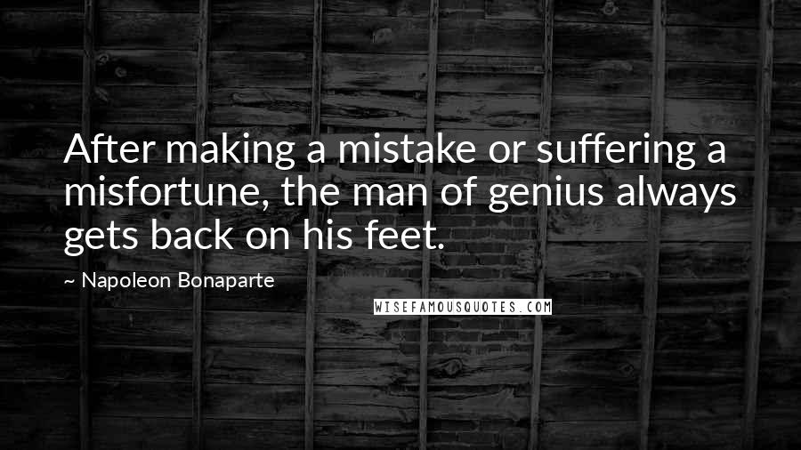 Napoleon Bonaparte Quotes: After making a mistake or suffering a misfortune, the man of genius always gets back on his feet.