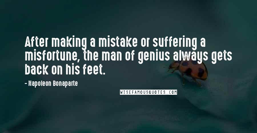Napoleon Bonaparte Quotes: After making a mistake or suffering a misfortune, the man of genius always gets back on his feet.