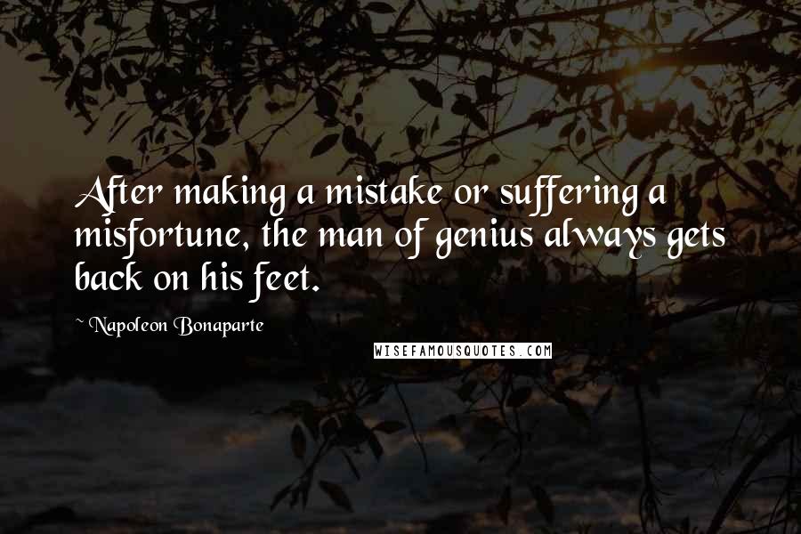 Napoleon Bonaparte Quotes: After making a mistake or suffering a misfortune, the man of genius always gets back on his feet.