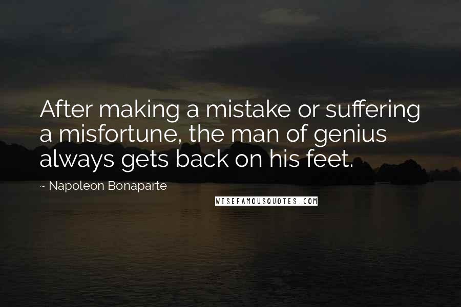 Napoleon Bonaparte Quotes: After making a mistake or suffering a misfortune, the man of genius always gets back on his feet.