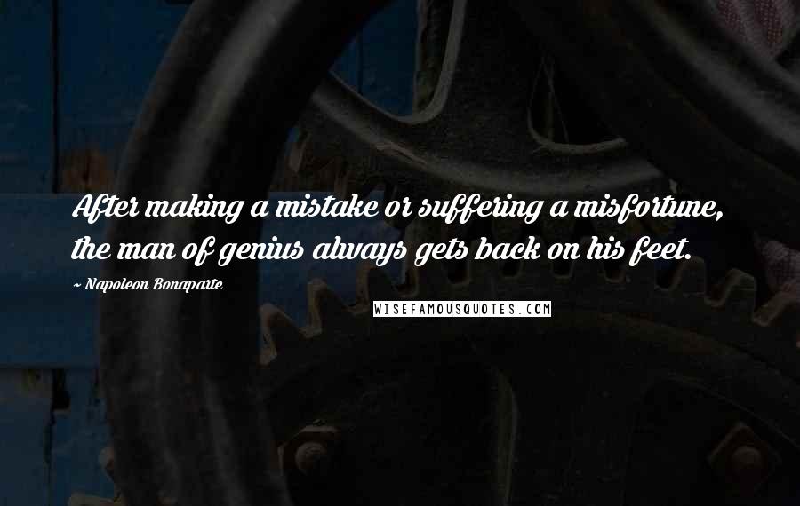 Napoleon Bonaparte Quotes: After making a mistake or suffering a misfortune, the man of genius always gets back on his feet.