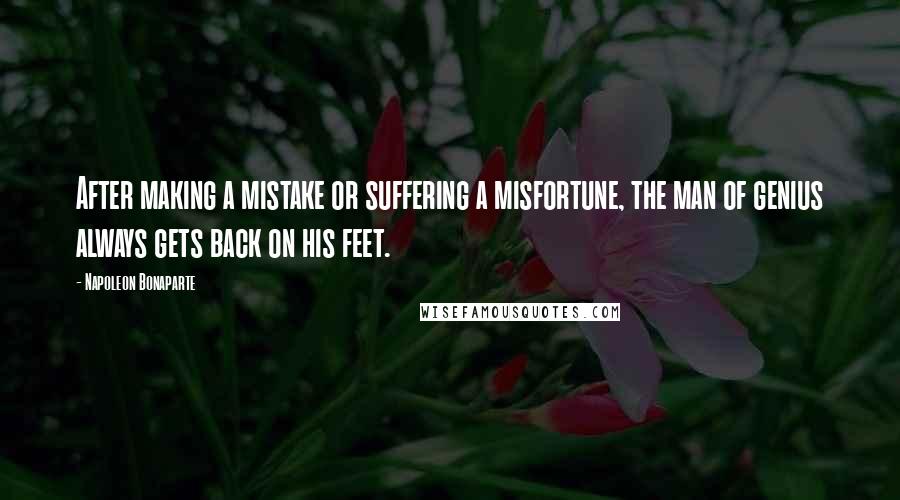 Napoleon Bonaparte Quotes: After making a mistake or suffering a misfortune, the man of genius always gets back on his feet.
