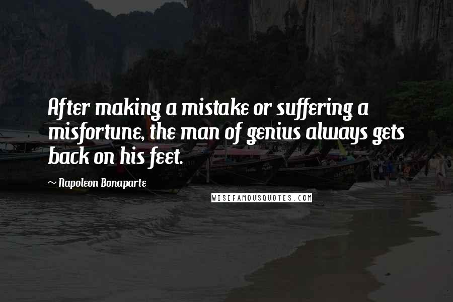 Napoleon Bonaparte Quotes: After making a mistake or suffering a misfortune, the man of genius always gets back on his feet.