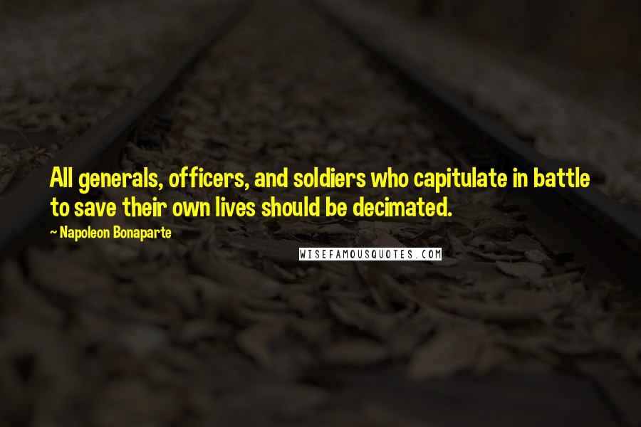 Napoleon Bonaparte Quotes: All generals, officers, and soldiers who capitulate in battle to save their own lives should be decimated.