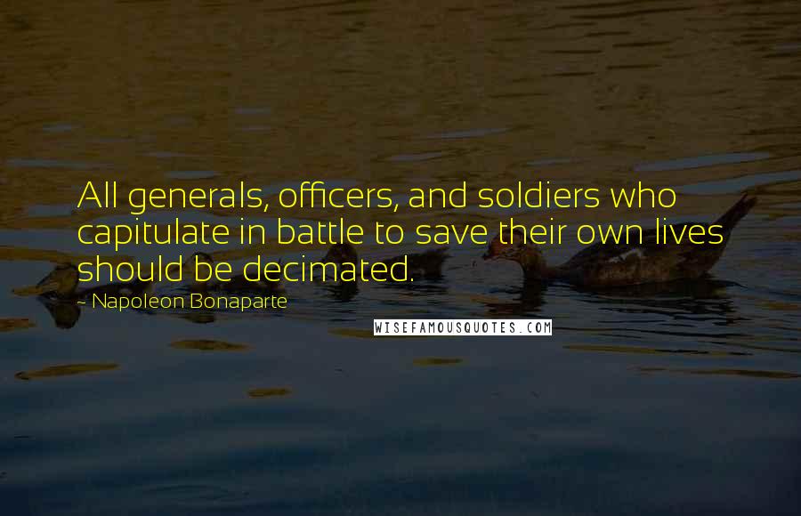 Napoleon Bonaparte Quotes: All generals, officers, and soldiers who capitulate in battle to save their own lives should be decimated.