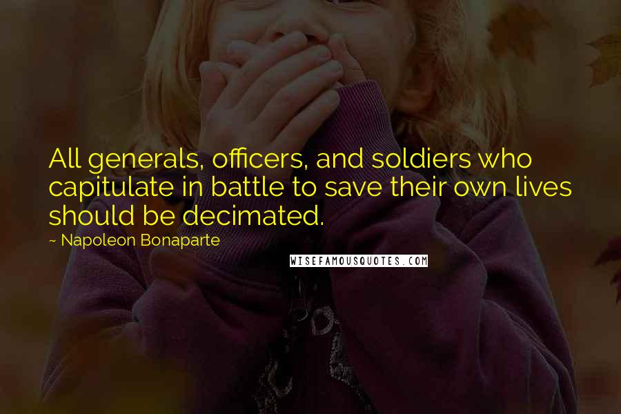 Napoleon Bonaparte Quotes: All generals, officers, and soldiers who capitulate in battle to save their own lives should be decimated.