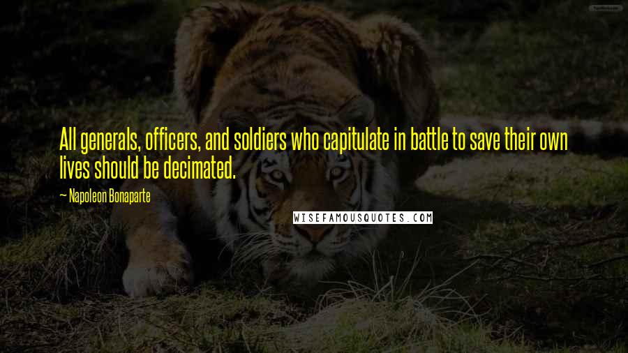 Napoleon Bonaparte Quotes: All generals, officers, and soldiers who capitulate in battle to save their own lives should be decimated.