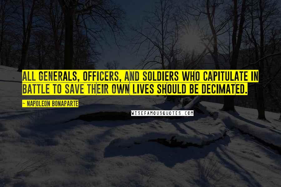 Napoleon Bonaparte Quotes: All generals, officers, and soldiers who capitulate in battle to save their own lives should be decimated.