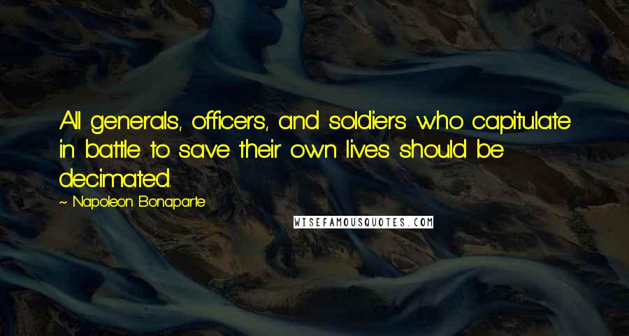 Napoleon Bonaparte Quotes: All generals, officers, and soldiers who capitulate in battle to save their own lives should be decimated.