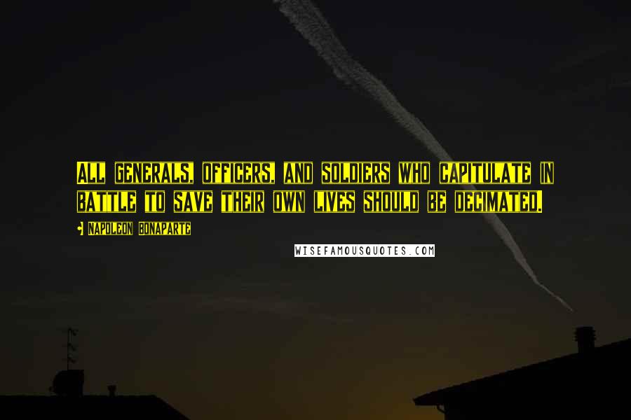Napoleon Bonaparte Quotes: All generals, officers, and soldiers who capitulate in battle to save their own lives should be decimated.