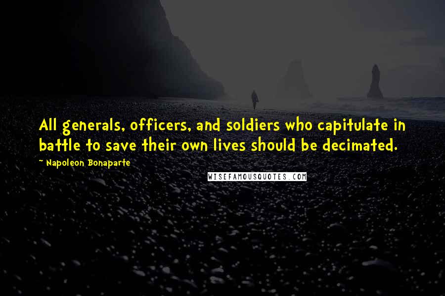 Napoleon Bonaparte Quotes: All generals, officers, and soldiers who capitulate in battle to save their own lives should be decimated.