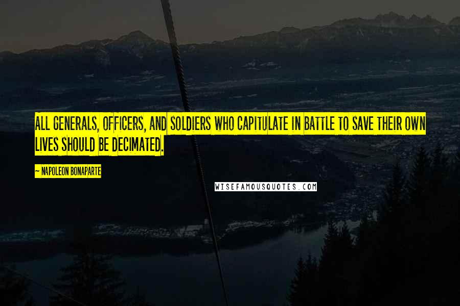 Napoleon Bonaparte Quotes: All generals, officers, and soldiers who capitulate in battle to save their own lives should be decimated.