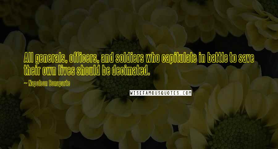 Napoleon Bonaparte Quotes: All generals, officers, and soldiers who capitulate in battle to save their own lives should be decimated.