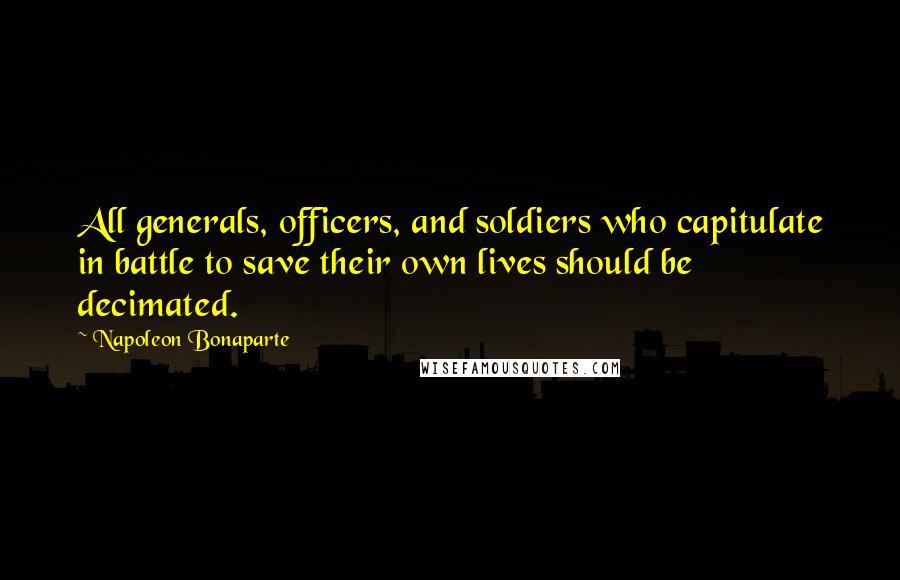 Napoleon Bonaparte Quotes: All generals, officers, and soldiers who capitulate in battle to save their own lives should be decimated.
