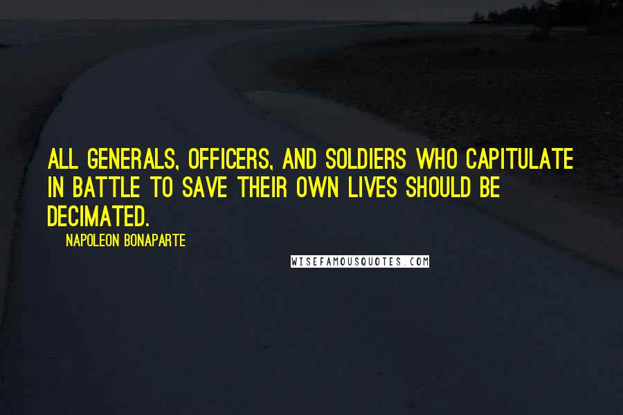 Napoleon Bonaparte Quotes: All generals, officers, and soldiers who capitulate in battle to save their own lives should be decimated.