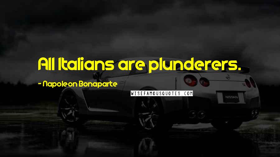 Napoleon Bonaparte Quotes: All Italians are plunderers.