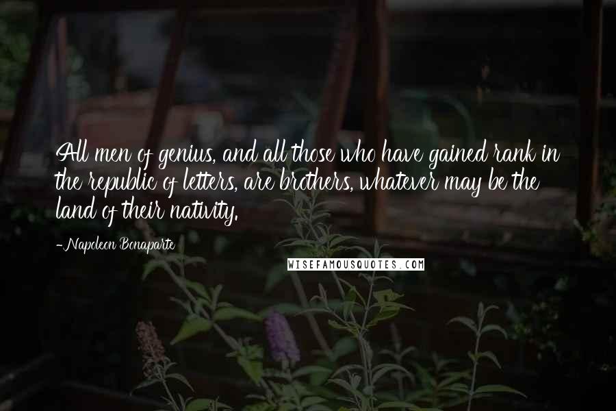 Napoleon Bonaparte Quotes: All men of genius, and all those who have gained rank in the republic of letters, are brothers, whatever may be the land of their nativity.