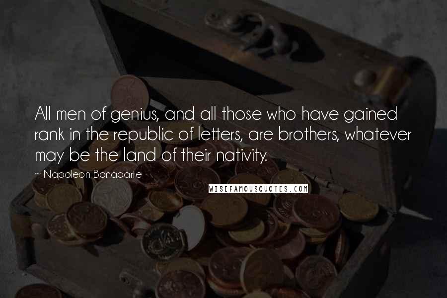 Napoleon Bonaparte Quotes: All men of genius, and all those who have gained rank in the republic of letters, are brothers, whatever may be the land of their nativity.