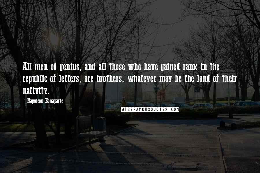 Napoleon Bonaparte Quotes: All men of genius, and all those who have gained rank in the republic of letters, are brothers, whatever may be the land of their nativity.