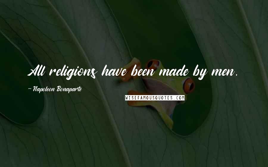 Napoleon Bonaparte Quotes: All religions have been made by men.