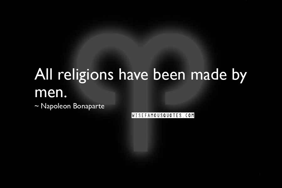 Napoleon Bonaparte Quotes: All religions have been made by men.