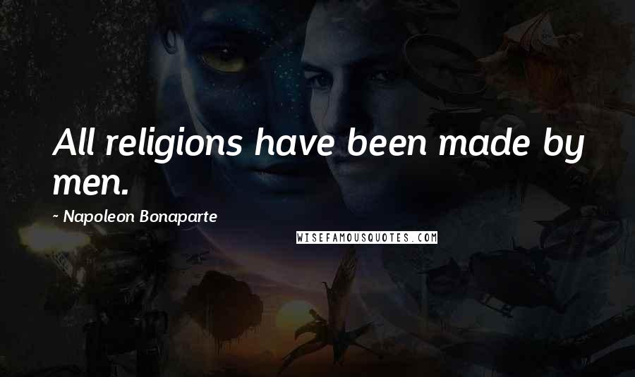 Napoleon Bonaparte Quotes: All religions have been made by men.