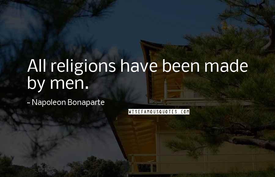 Napoleon Bonaparte Quotes: All religions have been made by men.