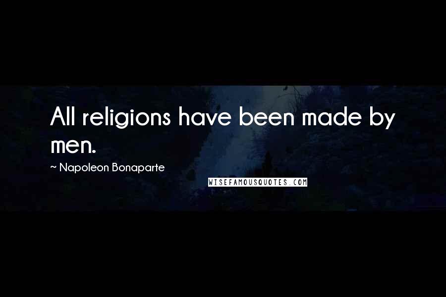 Napoleon Bonaparte Quotes: All religions have been made by men.