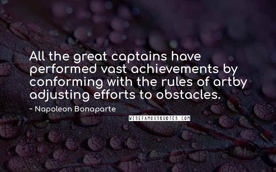 Napoleon Bonaparte Quotes: All the great captains have performed vast achievements by conforming with the rules of artby adjusting efforts to obstacles.